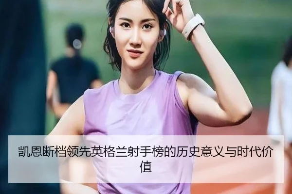 凯恩断档领先英格兰射手榜的历史意义与时代价值